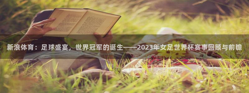 世界杯足球比赛：新浪体育：足球盛宴，世界冠军的诞生——2023年女足世界杯赛事回顾与前瞻