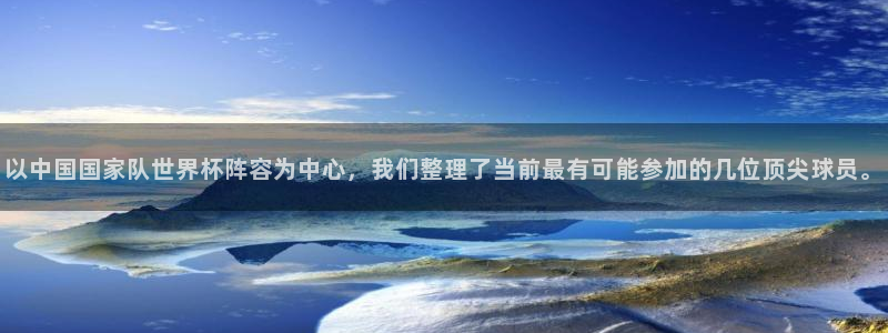 2026年世界杯赛程表时间：以中国国家队世界杯阵容为中心，我们整理了当前最有可能参加的几位顶尖球员。